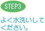 STEP3 よく水洗いしてください。