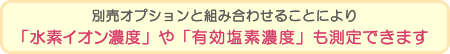  別売オプションと組み合わせることにより｢水素イオン濃度｣や｢有効塩素濃度｣も測定できます