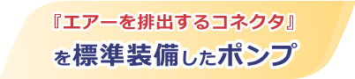 『エアーを排出するコネクタ』を標準装備したポンプ