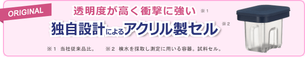 透明度が高く衝撃に強い　独自設計によるアクリル製セル