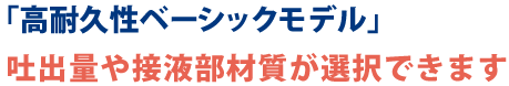 「高耐久性ベーシックモデル」吐出量や接液部材室が選択できます。