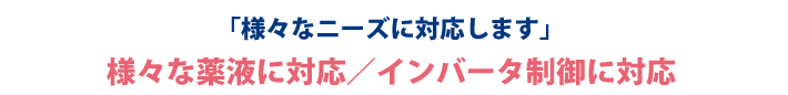 様々な薬液に対応／インバータ制御に対応