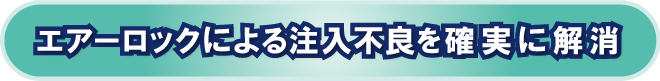 エアーロックによる注入不良を確実に解消