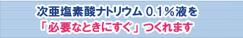次亜塩素酸ナトリウム0.1%液を「必要なときにすぐ」つくれます