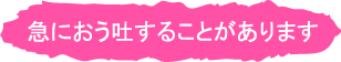 急におう吐することがあります