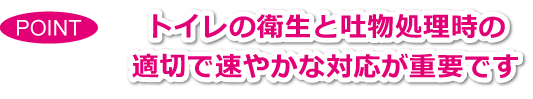 POINT　トイレの衛生と吐物処理時の適切で速やかな対応が重要です