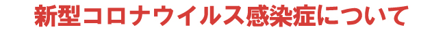 新型コロナウイルス感染症について