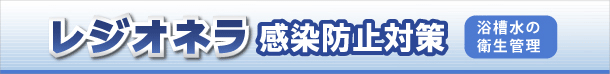 レジオネラ感染防止対策（浴槽水の衛生管理）