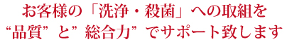 お客様の「洗浄・殺菌」への取組を“品質”と“総合力”でサポート致します