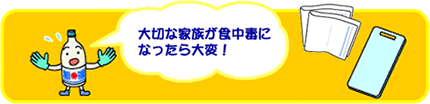 大切な家族が食中毒になったら大変！