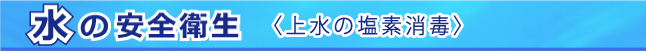 水の安全衛生＜上水の塩素消毒＞
